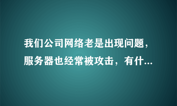 我们公司网络老是出现问题，服务器也经常被攻击，有什么好的解决办法吗？