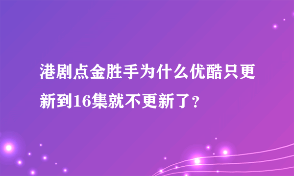 港剧点金胜手为什么优酷只更新到16集就不更新了？