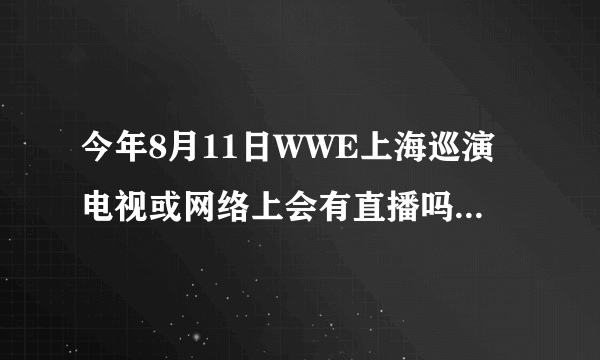 今年8月11日WWE上海巡演电视或网络上会有直播吗？好想看直播啊！