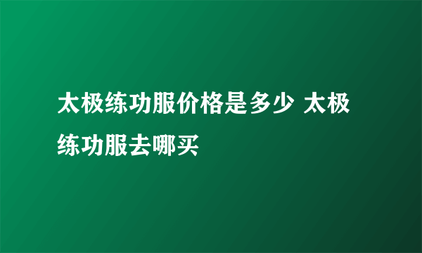 太极练功服价格是多少 太极练功服去哪买