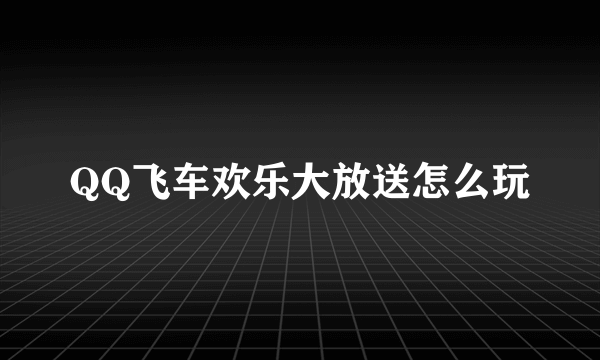 QQ飞车欢乐大放送怎么玩