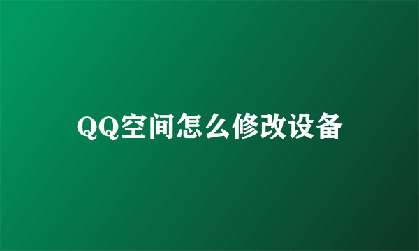 QQ空间怎么修改设备