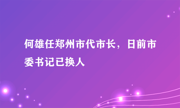 何雄任郑州市代市长，日前市委书记已换人