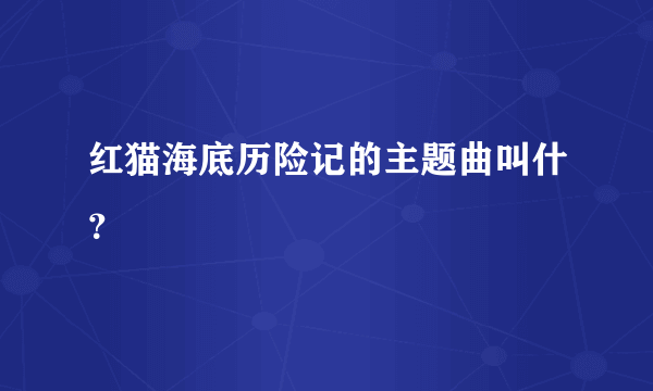 红猫海底历险记的主题曲叫什？