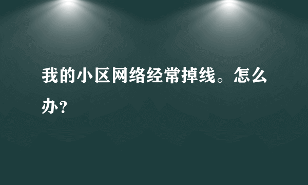 我的小区网络经常掉线。怎么办？