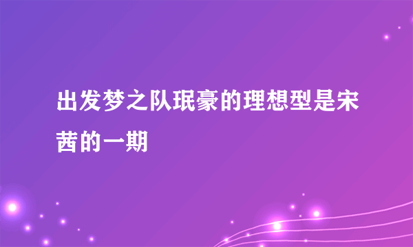 出发梦之队珉豪的理想型是宋茜的一期