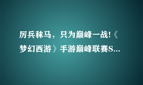 厉兵秣马，只为巅峰一战!《梦幻西游》手游巅峰联赛S6赛季预选赛将于3月8日正式打响。