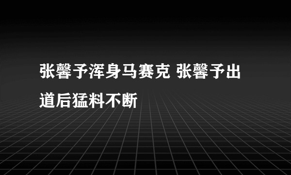 张馨予浑身马赛克 张馨予出道后猛料不断