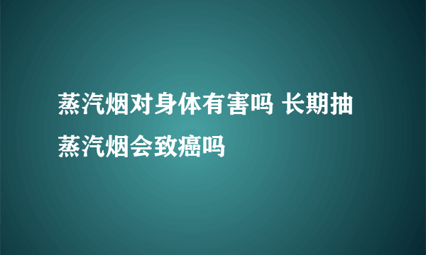 蒸汽烟对身体有害吗 长期抽蒸汽烟会致癌吗