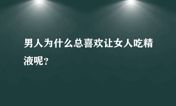 男人为什么总喜欢让女人吃精液呢？