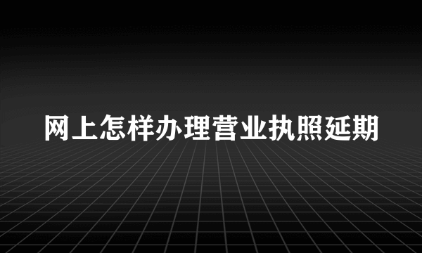 网上怎样办理营业执照延期