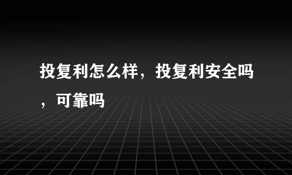 投复利怎么样，投复利安全吗，可靠吗