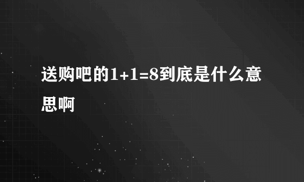 送购吧的1+1=8到底是什么意思啊