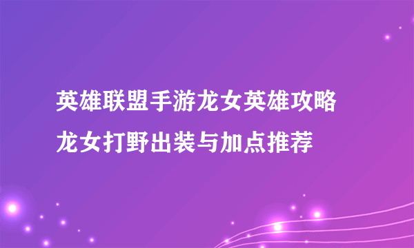 英雄联盟手游龙女英雄攻略 龙女打野出装与加点推荐