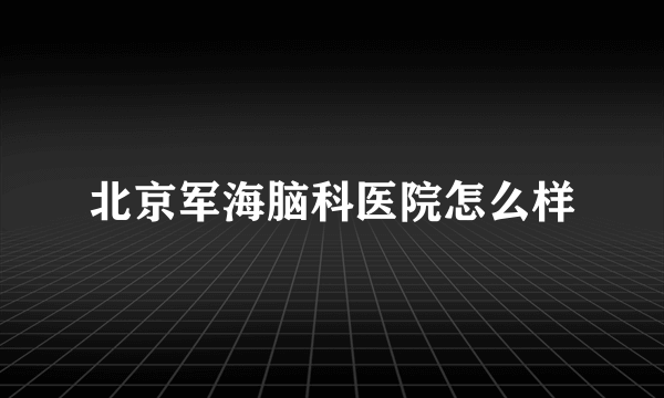 北京军海脑科医院怎么样