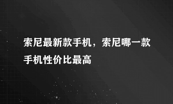 索尼最新款手机，索尼哪一款手机性价比最高