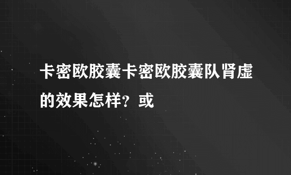 卡密欧胶囊卡密欧胶囊队肾虚的效果怎样？或