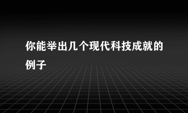 你能举出几个现代科技成就的例子