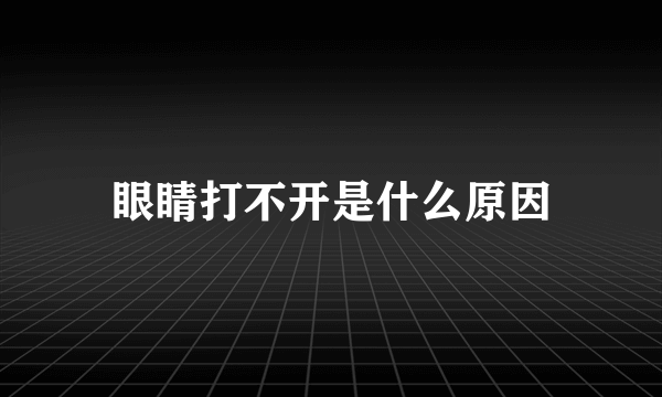 眼睛打不开是什么原因