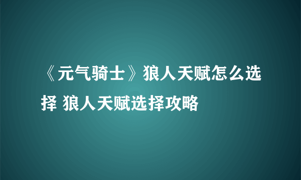 《元气骑士》狼人天赋怎么选择 狼人天赋选择攻略