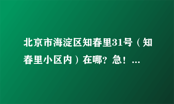 北京市海淀区知春里31号（知春里小区内）在哪？急！急！！！急！！！