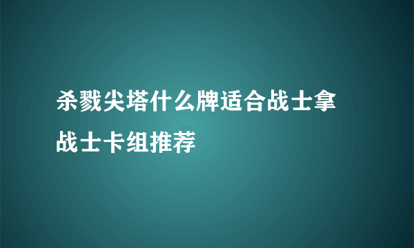 杀戮尖塔什么牌适合战士拿 战士卡组推荐