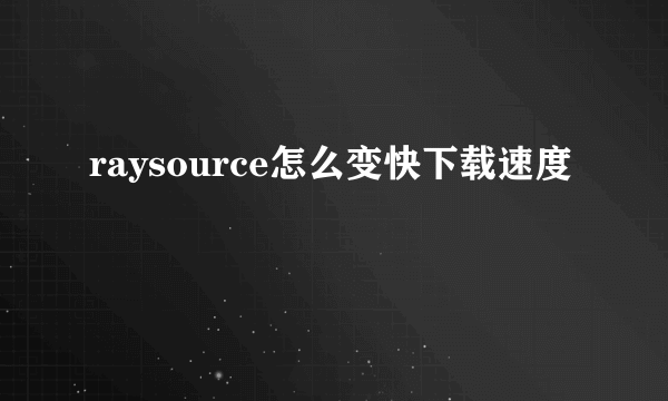 raysource怎么变快下载速度