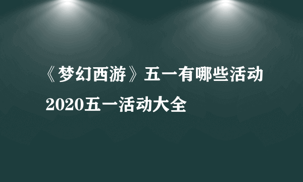 《梦幻西游》五一有哪些活动 2020五一活动大全