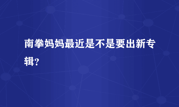 南拳妈妈最近是不是要出新专辑？