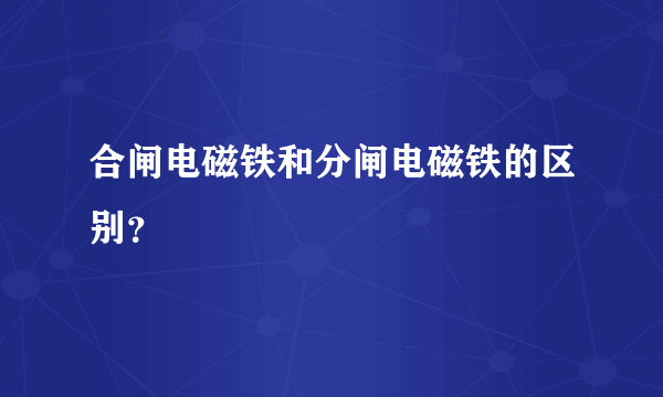 合闸电磁铁和分闸电磁铁的区别？