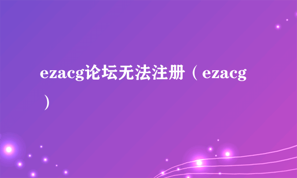 ezacg论坛无法注册（ezacg）