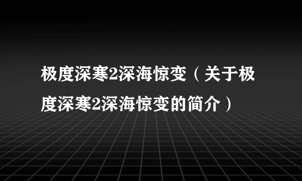 极度深寒2深海惊变（关于极度深寒2深海惊变的简介）