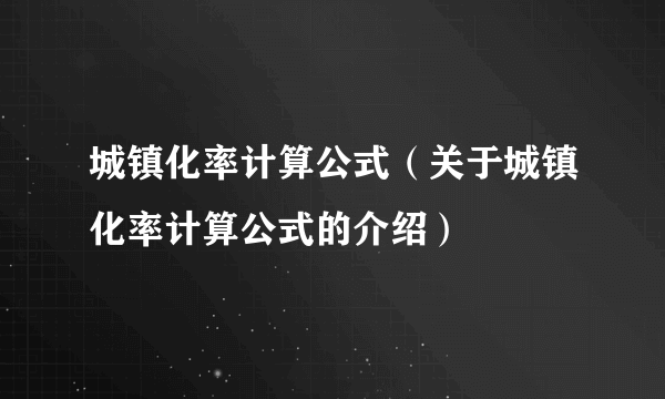 城镇化率计算公式（关于城镇化率计算公式的介绍）