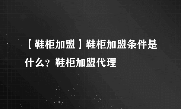 【鞋柜加盟】鞋柜加盟条件是什么？鞋柜加盟代理