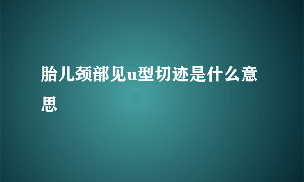 胎儿颈部见u型切迹是什么意思