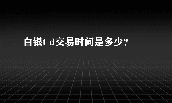 白银t d交易时间是多少？