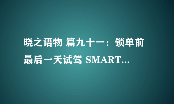 晓之语物 篇九十一：锁单前最后一天试驾 SMART 精灵#1，决定大定了（分享真实静态动态体验）