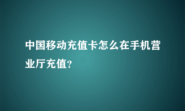 中国移动充值卡怎么在手机营业厅充值？