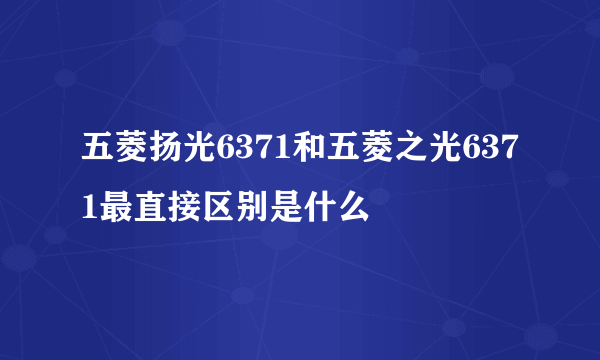 五菱扬光6371和五菱之光6371最直接区别是什么