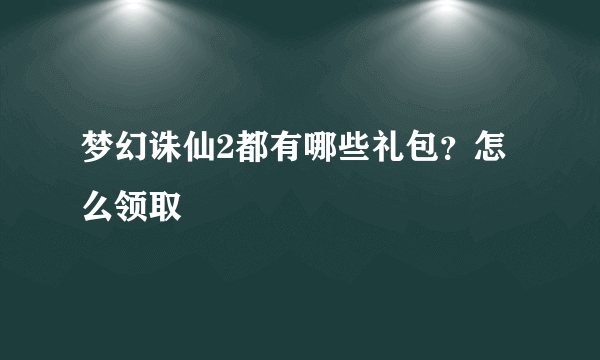 梦幻诛仙2都有哪些礼包？怎么领取