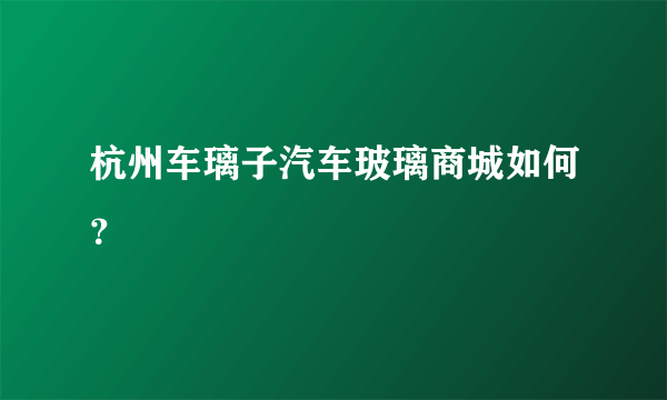 杭州车璃子汽车玻璃商城如何？