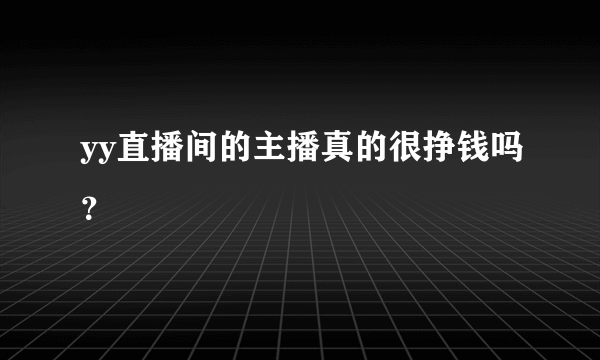 yy直播间的主播真的很挣钱吗？