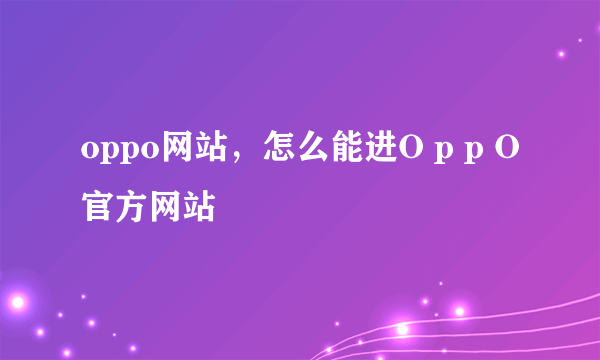 oppo网站，怎么能进O p p O官方网站