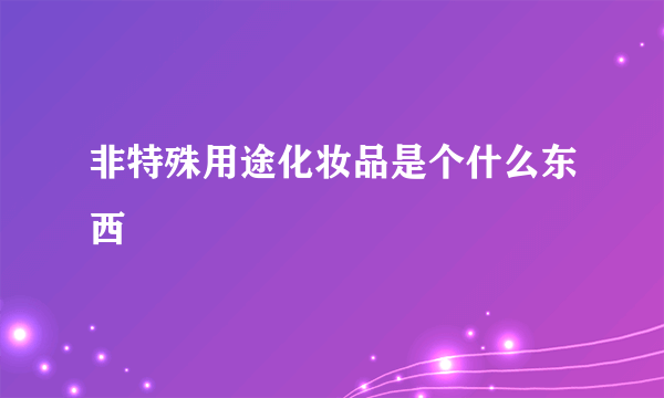 非特殊用途化妆品是个什么东西