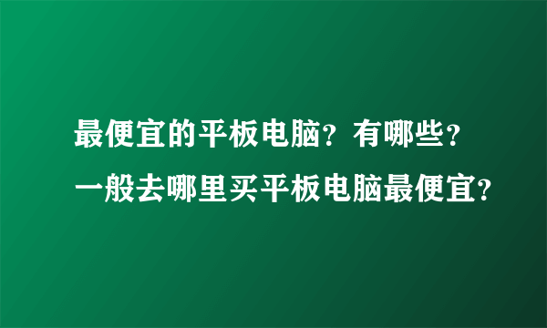 最便宜的平板电脑？有哪些？一般去哪里买平板电脑最便宜？