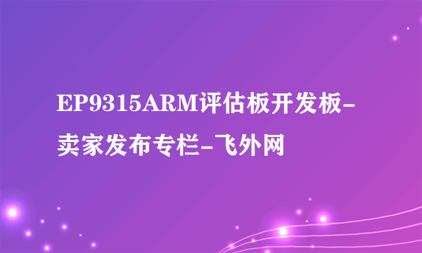 EP9315ARM评估板开发板-卖家发布专栏-飞外网