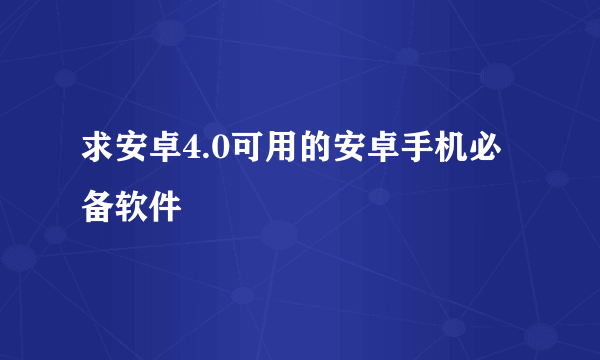 求安卓4.0可用的安卓手机必备软件