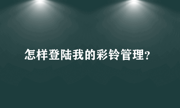 怎样登陆我的彩铃管理？