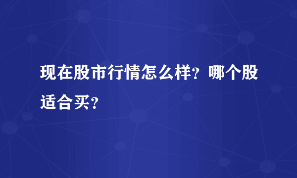 现在股市行情怎么样？哪个股适合买？