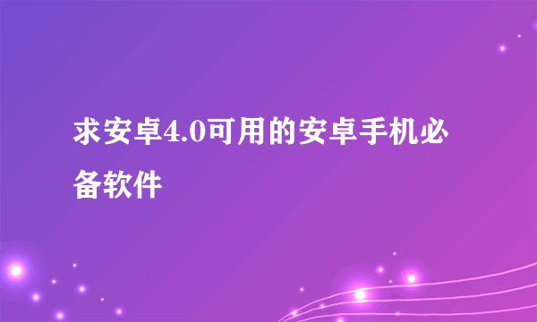 求安卓4.0可用的安卓手机必备软件